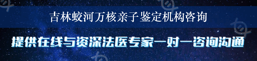 吉林蛟河万核亲子鉴定机构咨询